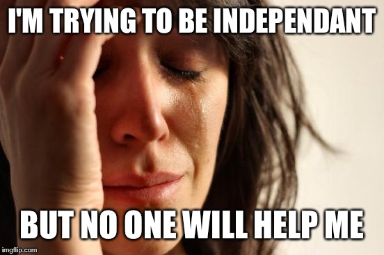 First World Problems | I'M TRYING TO BE INDEPENDANT; BUT NO ONE WILL HELP ME | image tagged in memes,first world problems | made w/ Imgflip meme maker