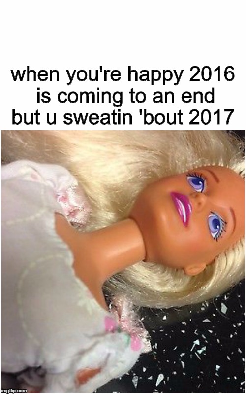 2016 new years eve | when you're happy 2016 is coming to an end but u sweatin 'bout 2017 | image tagged in new years,2016,2017,doll,anxious | made w/ Imgflip meme maker