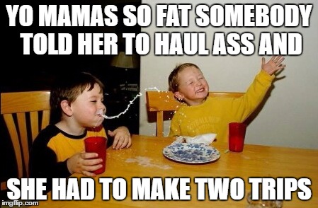 Yo Mamas So Fat | YO MAMAS SO FAT SOMEBODY TOLD HER TO HAUL ASS AND; SHE HAD TO MAKE TWO TRIPS | image tagged in memes,yo mamas so fat | made w/ Imgflip meme maker