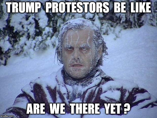Jack Nicholson The Shining Snow Meme | TRUMP  PROTESTORS  BE  LIKE; ARE  WE  THERE  YET ? | image tagged in memes,jack nicholson the shining snow | made w/ Imgflip meme maker