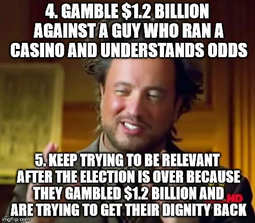 Ancient Aliens Meme | 4. GAMBLE $1.2 BILLION AGAINST A GUY WHO RAN A CASINO AND UNDERSTANDS ODDS 5. KEEP TRYING TO BE RELEVANT AFTER THE ELECTION IS OVER BECAUSE  | image tagged in memes,ancient aliens | made w/ Imgflip meme maker