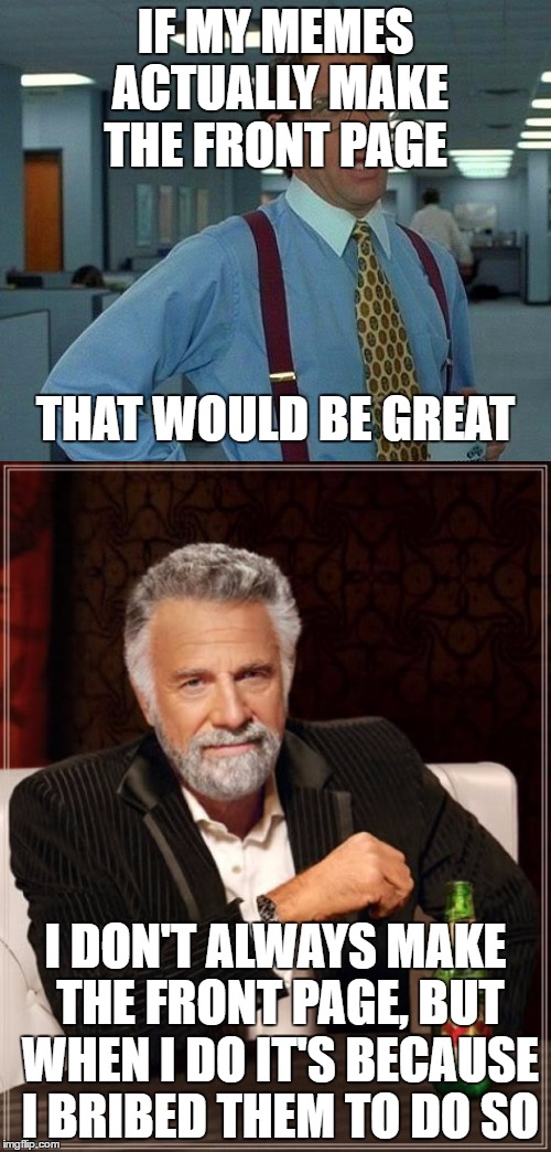 IF MY MEMES ACTUALLY MAKE THE FRONT PAGE; THAT WOULD BE GREAT; I DON'T ALWAYS MAKE THE FRONT PAGE, BUT WHEN I DO IT'S BECAUSE I BRIBED THEM TO DO SO | image tagged in that would be great,the most interesting man in the world | made w/ Imgflip meme maker