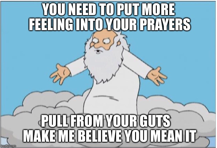 God | YOU NEED TO PUT MORE FEELING INTO YOUR PRAYERS PULL FROM YOUR GUTS   MAKE ME BELIEVE YOU MEAN IT | image tagged in god | made w/ Imgflip meme maker