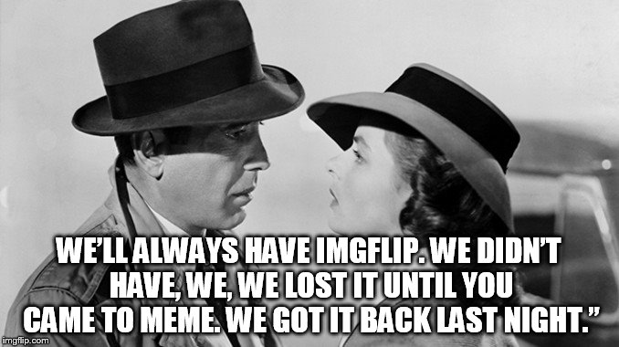 WE’LL ALWAYS HAVE IMGFLIP. WE DIDN’T HAVE, WE, WE LOST IT UNTIL YOU CAME TO MEME. WE GOT IT BACK LAST NIGHT.” | made w/ Imgflip meme maker