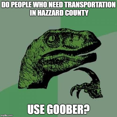 uber | DO PEOPLE WHO NEED TRANSPORTATION IN HAZZARD COUNTY; USE GOOBER? | image tagged in memes,philosoraptor,uber | made w/ Imgflip meme maker