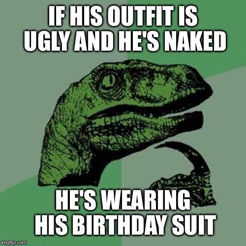 Philosoraptor Meme | IF HIS OUTFIT IS UGLY AND HE'S NAKED HE'S WEARING HIS BIRTHDAY SUIT | image tagged in memes,philosoraptor | made w/ Imgflip meme maker