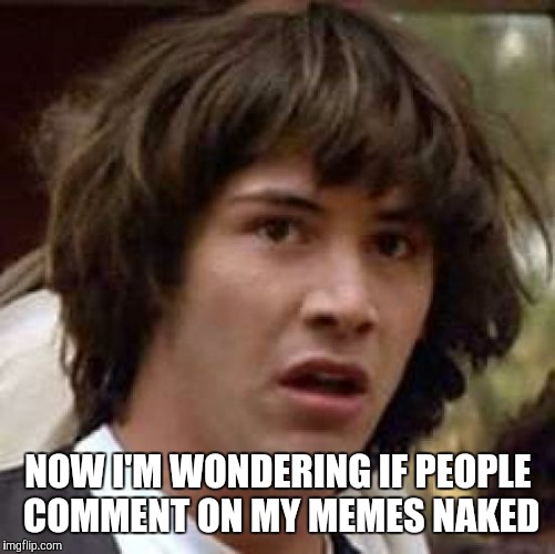 Conspiracy Keanu Meme | NOW I'M WONDERING IF PEOPLE COMMENT ON MY MEMES NAKED | image tagged in memes,conspiracy keanu | made w/ Imgflip meme maker