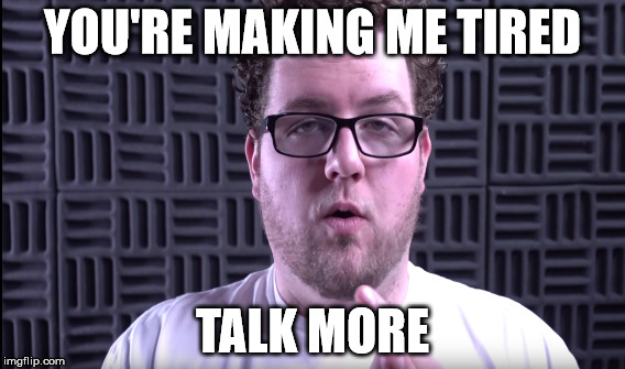 Muyskerm | YOU'RE MAKING ME TIRED; TALK MORE | image tagged in memes | made w/ Imgflip meme maker