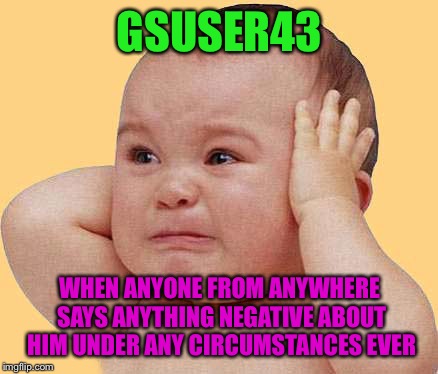 GSUSER43 WHEN ANYONE FROM ANYWHERE SAYS ANYTHING NEGATIVE ABOUT HIM UNDER ANY CIRCUMSTANCES EVER | image tagged in baby | made w/ Imgflip meme maker