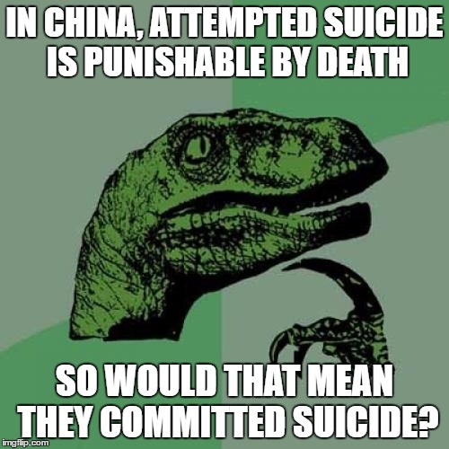 Philosoraptor Meme |  IN CHINA, ATTEMPTED SUICIDE IS PUNISHABLE BY DEATH; SO WOULD THAT MEAN THEY COMMITTED SUICIDE? | image tagged in memes,philosoraptor | made w/ Imgflip meme maker