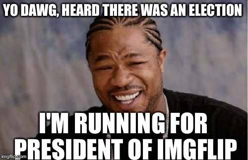 Yo Dawg Heard You | YO DAWG, HEARD THERE WAS AN ELECTION; I'M RUNNING FOR PRESIDENT OF IMGFLIP | image tagged in memes,yo dawg heard you | made w/ Imgflip meme maker