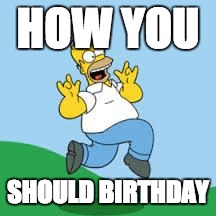 Hooray Homer | HOW YOU; SHOULD BIRTHDAY | image tagged in hooray homer | made w/ Imgflip meme maker