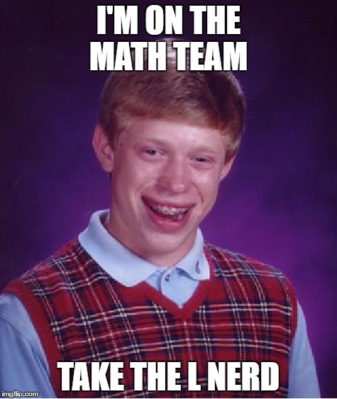 Bad Luck Brian | I'M ON THE MATH TEAM; TAKE THE L NERD | image tagged in memes,bad luck brian | made w/ Imgflip meme maker