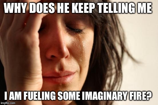 First World Problems Meme | WHY DOES HE KEEP TELLING ME; I AM FUELING SOME IMAGINARY FIRE? | image tagged in memes,first world problems | made w/ Imgflip meme maker