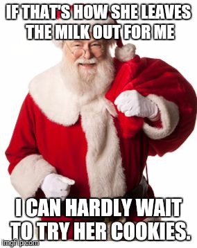 Santa 1 | IF THAT'S HOW SHE LEAVES THE MILK OUT FOR ME I CAN HARDLY WAIT TO TRY HER COOKIES. | image tagged in santa 1 | made w/ Imgflip meme maker