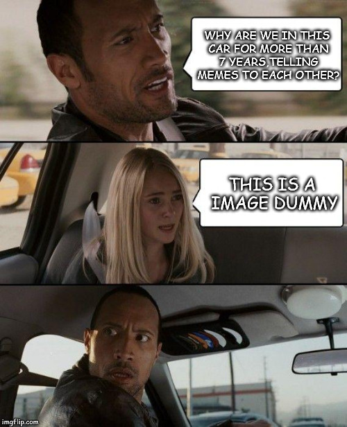 The Rock Driving | WHY ARE WE IN THIS CAR FOR MORE THAN 7 YEARS,TELLING MEMES TO EACH OTHER? THIS IS A IMAGE DUMMY | image tagged in memes,the rock driving | made w/ Imgflip meme maker