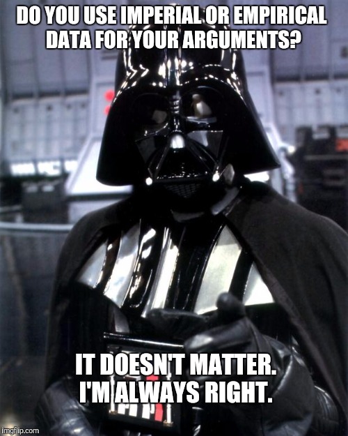 Darth Vader | DO YOU USE IMPERIAL OR EMPIRICAL DATA FOR YOUR ARGUMENTS? IT DOESN'T MATTER. I'M ALWAYS RIGHT. | image tagged in darth vader | made w/ Imgflip meme maker
