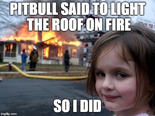 Lyrics Taken A Bit Too Literally... | PITBULL SAID TO LIGHT THE ROOF ON FIRE; SO I DID | image tagged in memes,disaster girl | made w/ Imgflip meme maker