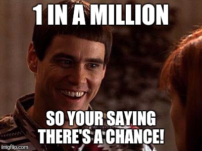 Dumb And Dumber | 1 IN A MILLION; SO YOUR SAYING THERE'S A CHANCE! | image tagged in dumb and dumber | made w/ Imgflip meme maker