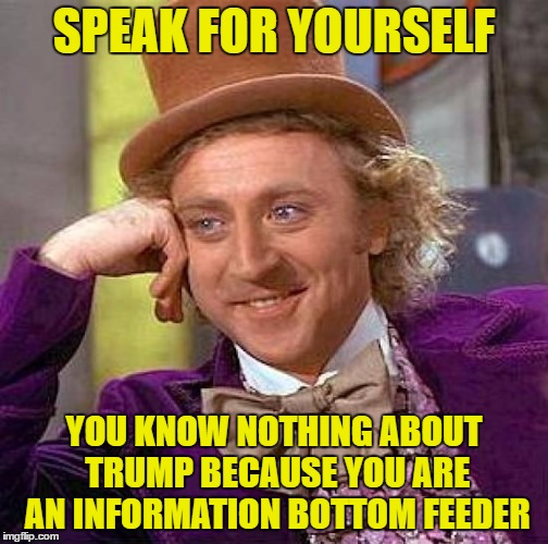 Creepy Condescending Wonka Meme | SPEAK FOR YOURSELF YOU KNOW NOTHING ABOUT TRUMP BECAUSE YOU ARE AN INFORMATION BOTTOM FEEDER | image tagged in memes,creepy condescending wonka | made w/ Imgflip meme maker