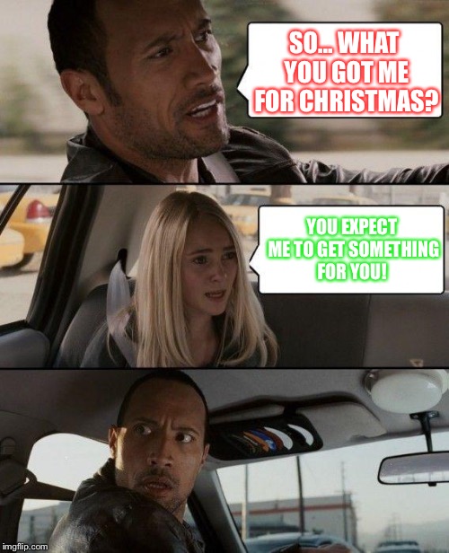 The Rock Driving | SO... WHAT YOU GOT ME FOR CHRISTMAS? YOU EXPECT ME TO GET SOMETHING FOR YOU! | image tagged in memes,the rock driving | made w/ Imgflip meme maker