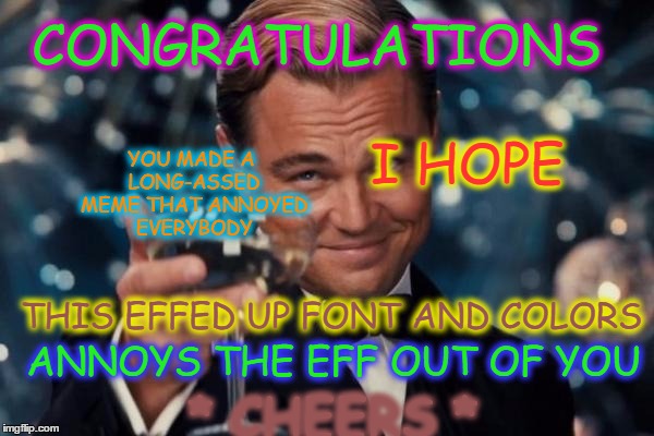 Leonardo Dicaprio Cheers Meme | YOU MADE A LONG-ASSED MEME THAT ANNOYED EVERYBODY; CONGRATULATIONS; I HOPE; THIS EFFED UP FONT AND COLORS; ANNOYS THE EFF OUT OF YOU; * CHEERS * | image tagged in memes,leonardo dicaprio cheers,meanwhile on imgflip | made w/ Imgflip meme maker