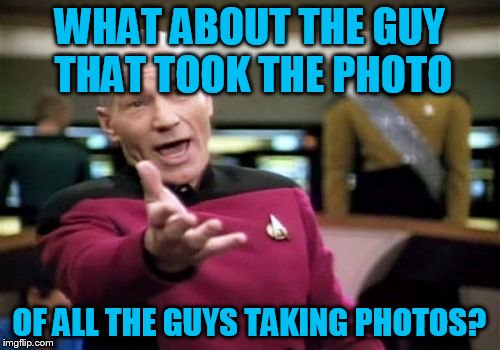 Picard Wtf Meme | WHAT ABOUT THE GUY THAT TOOK THE PHOTO OF ALL THE GUYS TAKING PHOTOS? | image tagged in memes,picard wtf | made w/ Imgflip meme maker
