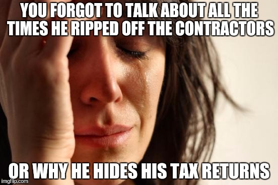 First World Problems Meme | YOU FORGOT TO TALK ABOUT ALL THE TIMES HE RIPPED OFF THE CONTRACTORS OR WHY HE HIDES HIS TAX RETURNS | image tagged in memes,first world problems | made w/ Imgflip meme maker