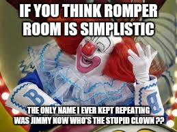 Bozo | IF YOU THINK ROMPER ROOM IS SIMPLISTIC; THE ONLY NAME I EVER KEPT REPEATING WAS JIMMY
NOW WHO'S THE STUPID CLOWN ?? | image tagged in bozo | made w/ Imgflip meme maker