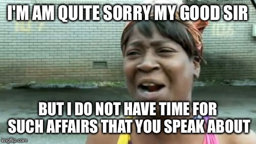 Ain't Nobody Got Time For That Meme | I'M AM QUITE SORRY MY GOOD SIR; BUT I DO NOT HAVE TIME FOR SUCH AFFAIRS THAT YOU SPEAK ABOUT | image tagged in memes,aint nobody got time for that | made w/ Imgflip meme maker
