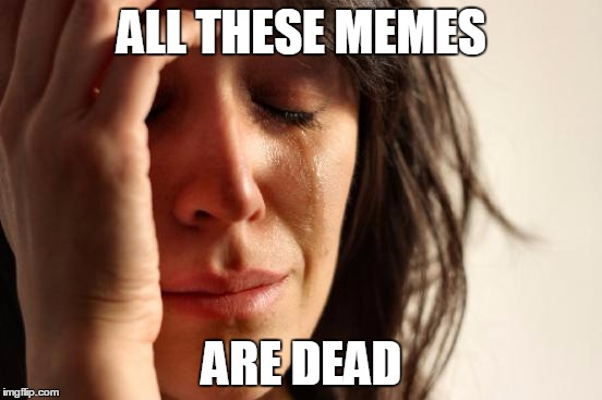 First World Problems | ALL THESE MEMES; ARE DEAD | image tagged in memes,first world problems | made w/ Imgflip meme maker