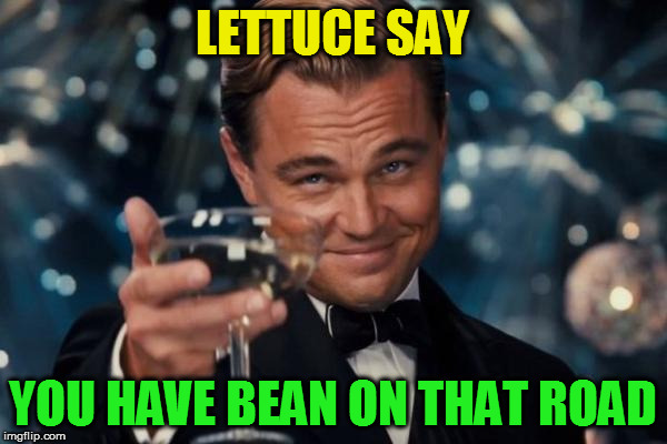 Leonardo Dicaprio Cheers Meme | LETTUCE SAY YOU HAVE BEAN ON THAT ROAD | image tagged in memes,leonardo dicaprio cheers | made w/ Imgflip meme maker
