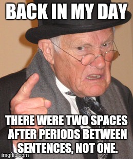 When did this change??  I have younger coworkers doing this... | BACK IN MY DAY; THERE WERE TWO SPACES AFTER PERIODS BETWEEN SENTENCES, NOT ONE. | image tagged in memes,back in my day | made w/ Imgflip meme maker