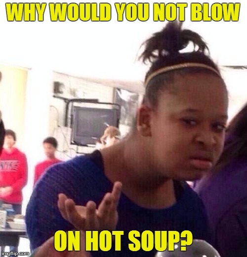 Black Girl Wat Meme | WHY WOULD YOU NOT BLOW ON HOT SOUP? | image tagged in memes,black girl wat | made w/ Imgflip meme maker