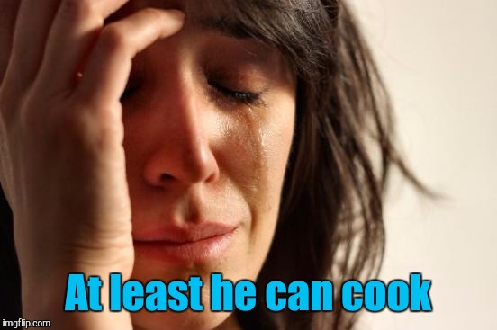 First World Problems Meme | At least he can cook | image tagged in memes,first world problems | made w/ Imgflip meme maker