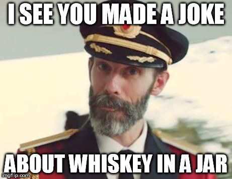 El Capitan | I SEE YOU MADE A JOKE ABOUT WHISKEY IN A JAR | image tagged in el capitan | made w/ Imgflip meme maker
