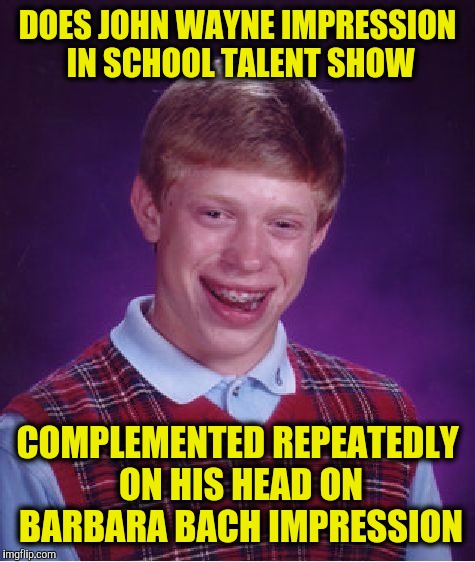 Real talented | DOES JOHN WAYNE IMPRESSION IN SCHOOL TALENT SHOW; COMPLEMENTED REPEATEDLY ON HIS HEAD ON BARBARA BACH IMPRESSION | image tagged in memes,bad luck brian,john wayne,barbara bach,talent,impressionist | made w/ Imgflip meme maker