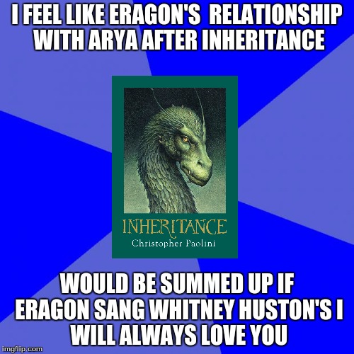 Blank Blue Background Meme | I FEEL LIKE ERAGON'S 
RELATIONSHIP WITH ARYA
AFTER INHERITANCE; WOULD BE SUMMED UP IF ERAGON SANG WHITNEY HUSTON'S
I WILL ALWAYS LOVE YOU | image tagged in memes,blank blue background | made w/ Imgflip meme maker