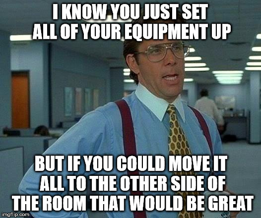 That Would Be Great | I KNOW YOU JUST SET ALL OF YOUR EQUIPMENT UP; BUT IF YOU COULD MOVE IT ALL TO THE OTHER SIDE OF THE ROOM THAT WOULD BE GREAT | image tagged in memes,that would be great | made w/ Imgflip meme maker