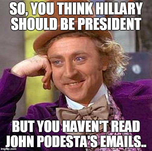 Creepy Condescending Wonka Meme | SO, YOU THINK HILLARY SHOULD BE PRESIDENT; BUT YOU HAVEN'T READ JOHN PODESTA'S EMAILS.. | image tagged in memes,creepy condescending wonka | made w/ Imgflip meme maker