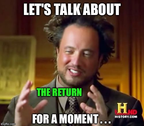 Ancient Aliens Meme | LET'S TALK ABOUT FOR A MOMENT . . . THE RETURN | image tagged in memes,ancient aliens | made w/ Imgflip meme maker