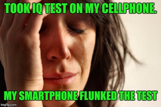 First World Problems | TOOK IQ TEST ON MY CELLPHONE. MY SMARTPHONE FLUNKED THE TEST | image tagged in memes,first world problems | made w/ Imgflip meme maker