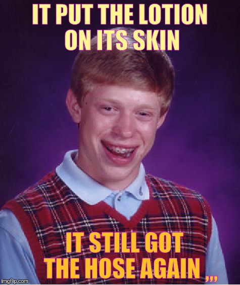 Bad Luck Brian | IT PUT THE LOTION ON ITS SKIN; ,,, IT STILL GOT THE HOSE AGAIN | image tagged in memes,bad luck brian | made w/ Imgflip meme maker