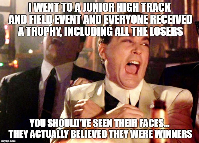 Good Fellas Hilarious Meme | I WENT TO A JUNIOR HIGH TRACK AND FIELD EVENT AND EVERYONE RECEIVED A TROPHY, INCLUDING ALL THE LOSERS; YOU SHOULD'VE SEEN THEIR FACES... THEY ACTUALLY BELIEVED THEY WERE WINNERS | image tagged in memes,good fellas hilarious | made w/ Imgflip meme maker