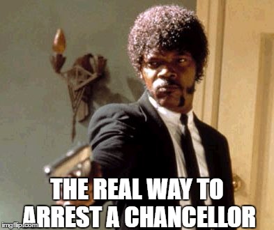 Say That Again I Dare You | THE REAL WAY TO ARREST A CHANCELLOR | image tagged in memes,say that again i dare you | made w/ Imgflip meme maker