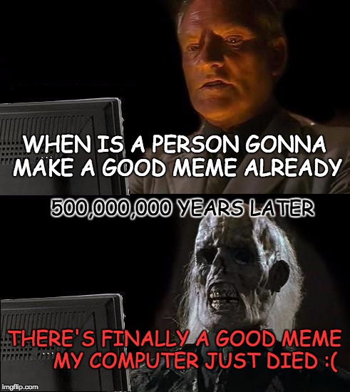 wating for memes | WHEN IS A PERSON GONNA MAKE A GOOD MEME ALREADY; 500,000,000 YEARS LATER; THERE'S FINALLY A GOOD MEME       MY COMPUTER JUST DIED :( | image tagged in memes,still waiting | made w/ Imgflip meme maker