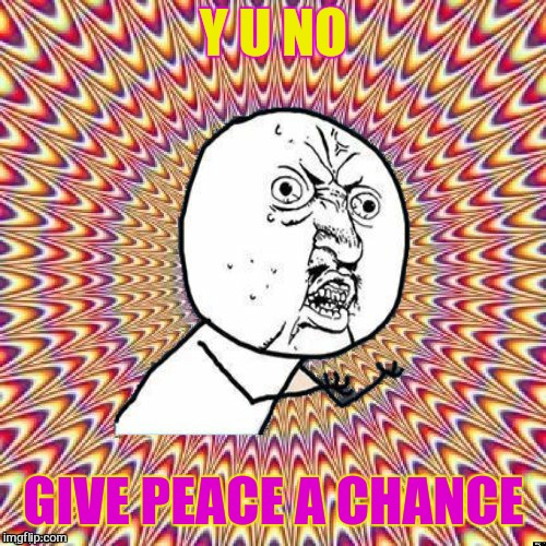 Y U NO GIVE PEACE A CHANCE | image tagged in y u no groovy | made w/ Imgflip meme maker