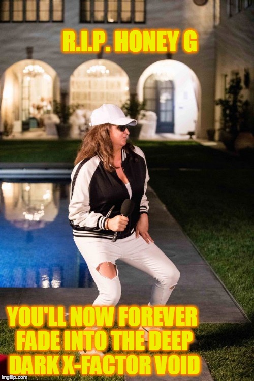 You were a great live meme while it lasted | R.I.P. HONEY G; YOU'LL NOW FOREVER FADE INTO THE DEEP DARK X-FACTOR VOID | image tagged in honey g,x factor,rap,music,faux fun | made w/ Imgflip meme maker
