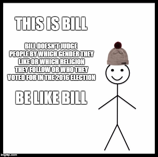 Be Like Bill | THIS IS BILL; BILL DOESN'T JUDGE PEOPLE BY WHICH GENDER THEY LIKE OR WHICH RELIGION THEY FOLLOW OR WHO THEY VOTED FOR IN THE 2016 ELECTION; BE LIKE BILL | image tagged in memes,be like bill | made w/ Imgflip meme maker