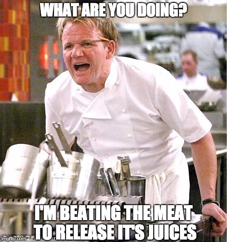 Chef Gordon Ramsay Meme | WHAT ARE YOU DOING? I'M BEATING THE MEAT TO RELEASE IT'S JUICES | image tagged in memes,chef gordon ramsay | made w/ Imgflip meme maker